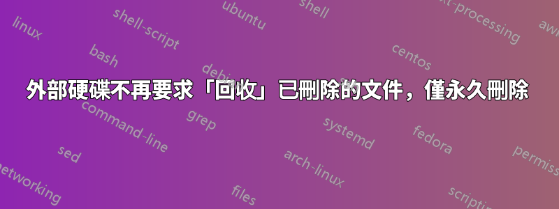 外部硬碟不再要求「回收」已刪除的文件，僅永久刪除