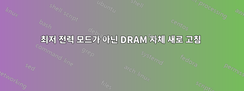 최저 전력 모드가 아닌 DRAM 자체 새로 고침