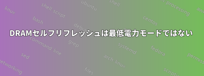 DRAMセルフリフレッシュは最低電力モードではない