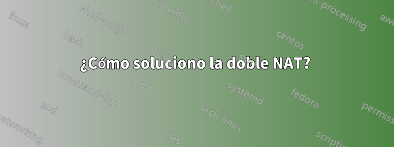 ¿Cómo soluciono la doble NAT?