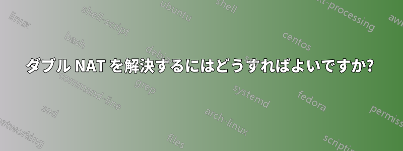 ダブル NAT を解決するにはどうすればよいですか?