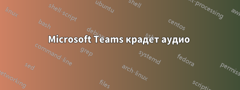 Microsoft Teams крадет аудио