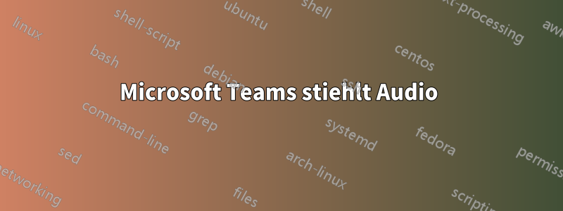 Microsoft Teams stiehlt Audio