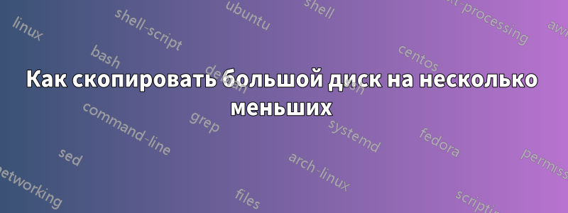 Как скопировать большой диск на несколько меньших