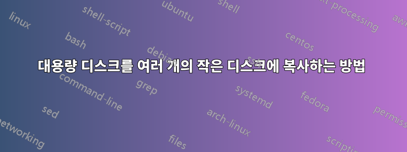 대용량 디스크를 여러 개의 작은 디스크에 복사하는 방법