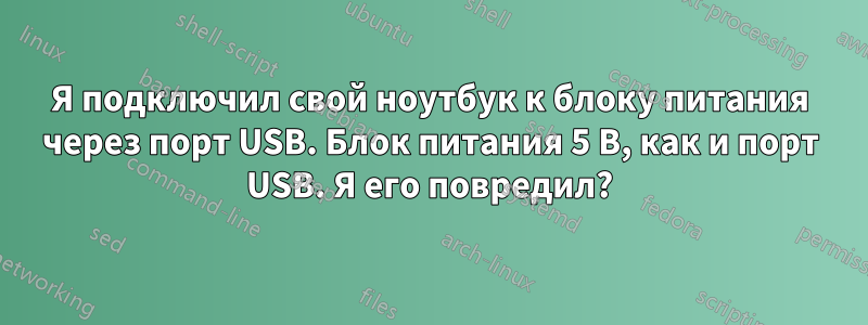 Я подключил свой ноутбук к блоку питания через порт USB. Блок питания 5 В, как и порт USB. Я его повредил?
