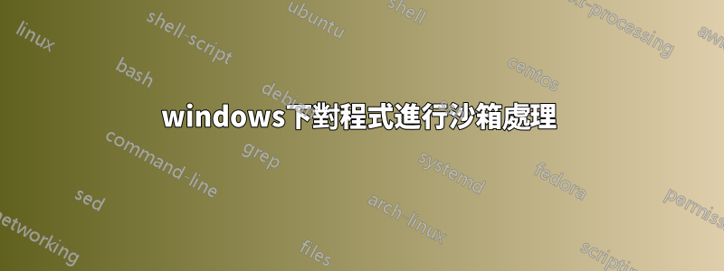 windows下對程式進行沙箱處理