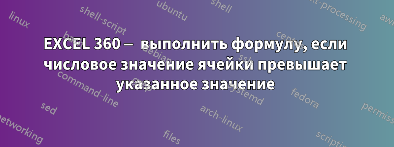 EXCEL 360 — выполнить формулу, если числовое значение ячейки превышает указанное значение