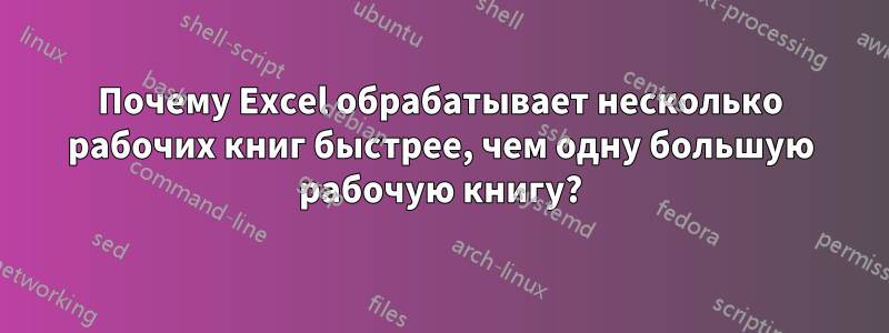Почему Excel обрабатывает несколько рабочих книг быстрее, чем одну большую рабочую книгу?