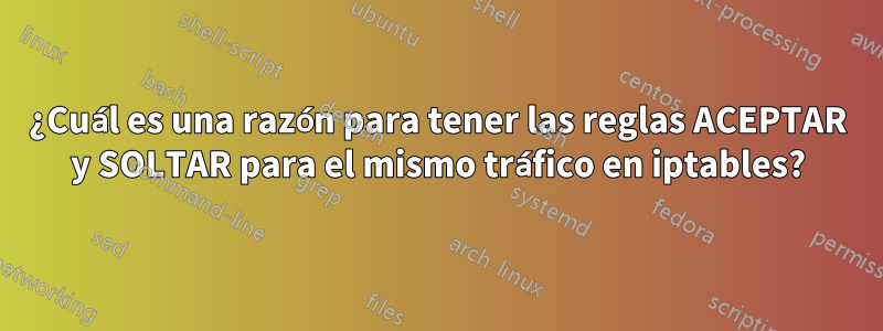 ¿Cuál es una razón para tener las reglas ACEPTAR y SOLTAR para el mismo tráfico en iptables?
