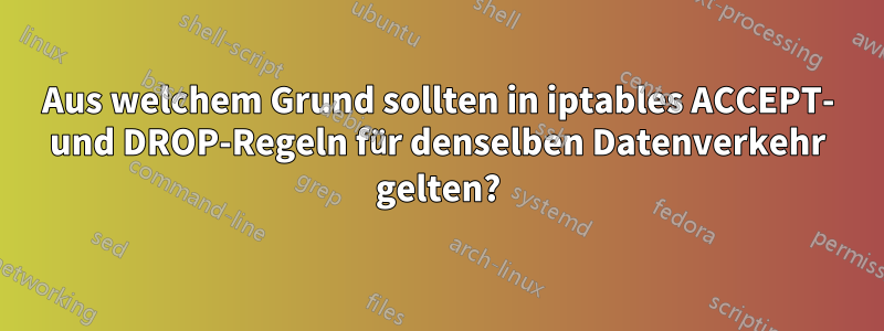 Aus welchem ​​Grund sollten in iptables ACCEPT- und DROP-Regeln für denselben Datenverkehr gelten?