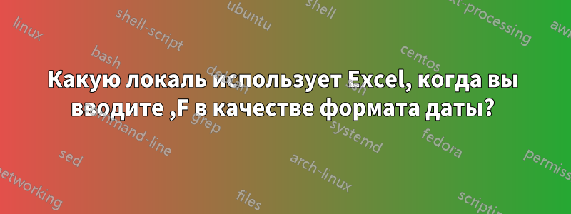 Какую локаль использует Excel, когда вы вводите ,F в качестве формата даты?