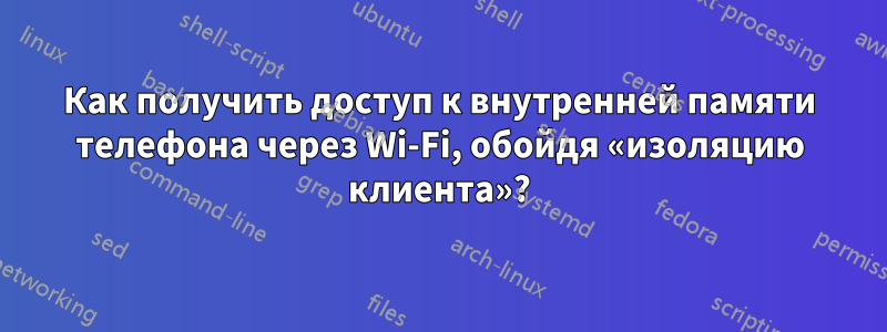 Как получить доступ к внутренней памяти телефона через Wi-Fi, обойдя «изоляцию клиента»?