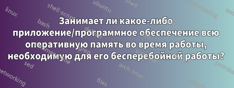 Занимает ли какое-либо приложение/программное обеспечение всю оперативную память во время работы, необходимую для его бесперебойной работы?