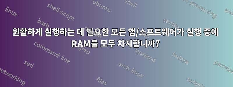 원활하게 실행하는 데 필요한 모든 앱/소프트웨어가 실행 중에 RAM을 모두 차지합니까?