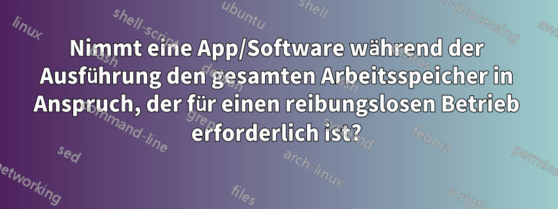 Nimmt eine App/Software während der Ausführung den gesamten Arbeitsspeicher in Anspruch, der für einen reibungslosen Betrieb erforderlich ist?