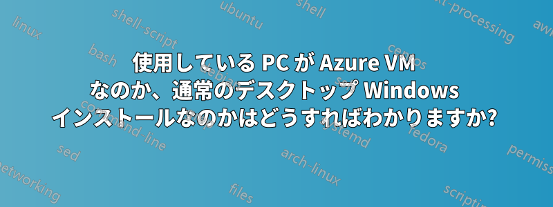 使用している PC が Azure VM なのか、通常のデスクトップ Windows インストールなのかはどうすればわかりますか?