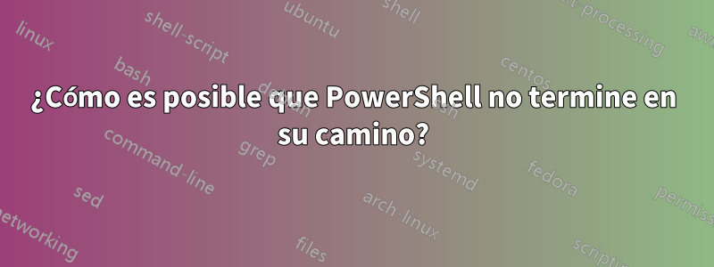 ¿Cómo es posible que PowerShell no termine en su camino?