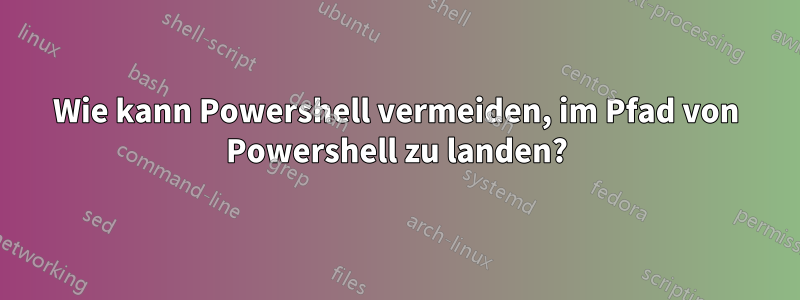 Wie kann Powershell vermeiden, im Pfad von Powershell zu landen?