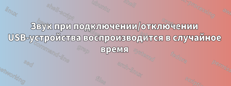 Звук при подключении/отключении USB-устройства воспроизводится в случайное время