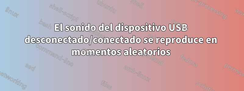 El sonido del dispositivo USB desconectado/conectado se reproduce en momentos aleatorios