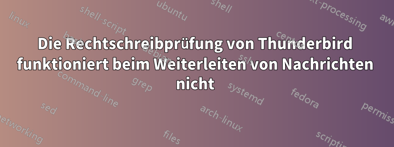 Die Rechtschreibprüfung von Thunderbird funktioniert beim Weiterleiten von Nachrichten nicht