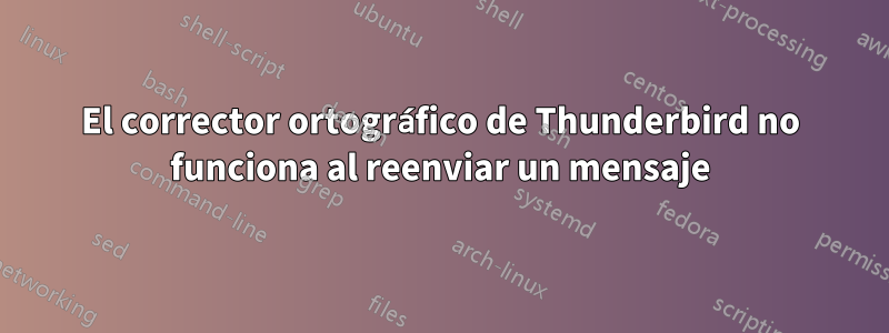 El corrector ortográfico de Thunderbird no funciona al reenviar un mensaje