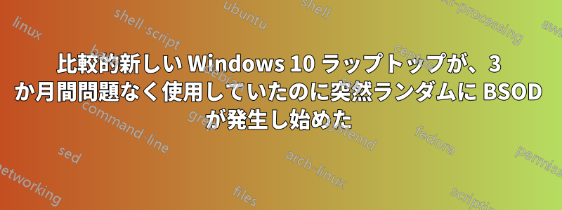 比較的新しい Windows 10 ラップトップが、3 か月間問題なく使用していたのに突然ランダムに BSOD が発生し始めた
