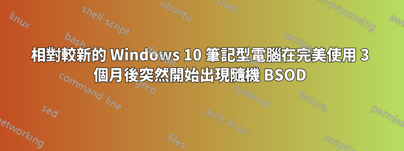 相對較新的 Windows 10 筆記型電腦在完美使用 3 個月後突然開始出現隨機 BSOD