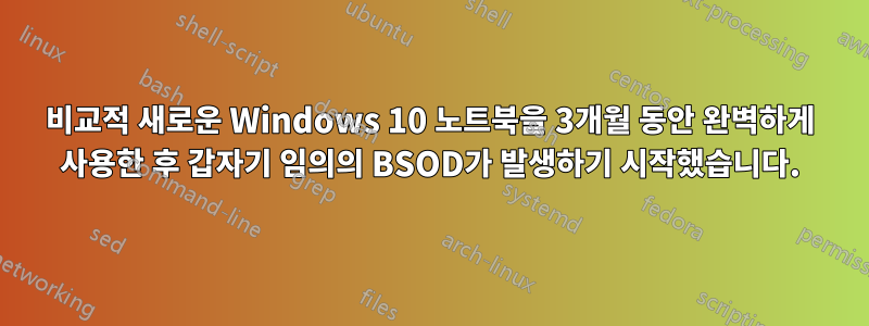 비교적 새로운 Windows 10 노트북을 3개월 동안 완벽하게 사용한 후 갑자기 임의의 BSOD가 발생하기 시작했습니다.