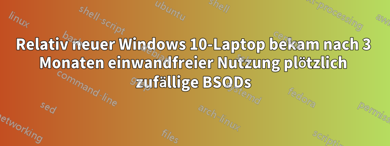Relativ neuer Windows 10-Laptop bekam nach 3 Monaten einwandfreier Nutzung plötzlich zufällige BSODs