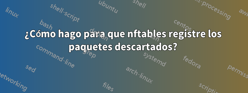 ¿Cómo hago para que nftables registre los paquetes descartados?