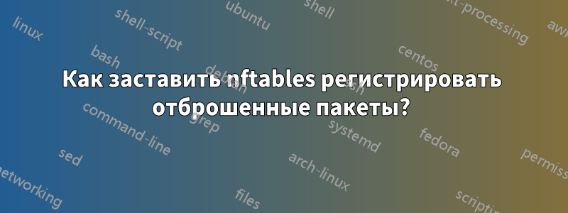 Как заставить nftables регистрировать отброшенные пакеты?