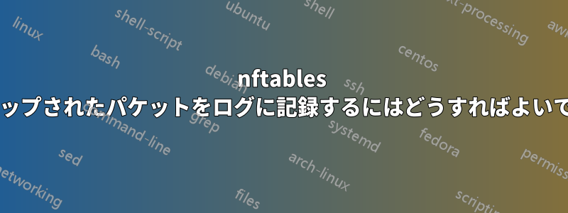 nftables でドロップされたパケットをログに記録するにはどうすればよいですか?