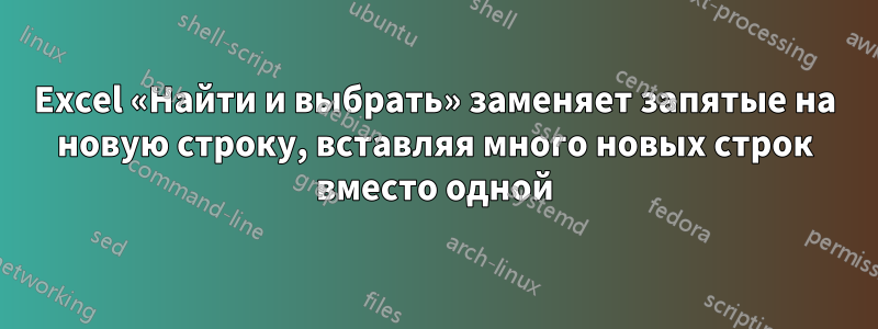 Excel «Найти и выбрать» заменяет запятые на новую строку, вставляя много новых строк вместо одной