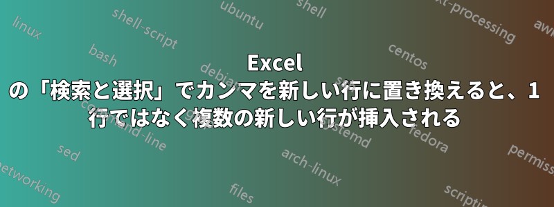 Excel の「検索と選択」でカンマを新しい行に置き換えると、1 行ではなく複数の新しい行が挿入される
