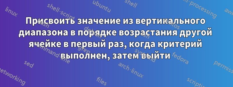 Присвоить значение из вертикального диапазона в порядке возрастания другой ячейке в первый раз, когда критерий выполнен, затем выйти