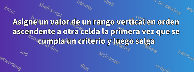 Asigne un valor de un rango vertical en orden ascendente a otra celda la primera vez que se cumpla un criterio y luego salga