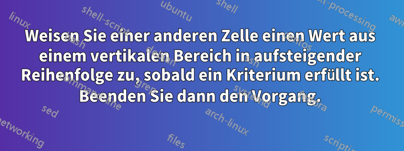 Weisen Sie einer anderen Zelle einen Wert aus einem vertikalen Bereich in aufsteigender Reihenfolge zu, sobald ein Kriterium erfüllt ist. Beenden Sie dann den Vorgang.