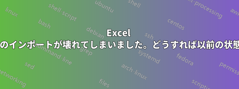 Excel で既存のデータのインポートが壊れてしまいました。どうすれば以前の状態に戻せますか?