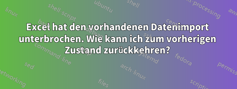 Excel hat den vorhandenen Datenimport unterbrochen. Wie kann ich zum vorherigen Zustand zurückkehren?