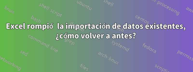Excel rompió la importación de datos existentes, ¿cómo volver a antes?
