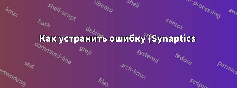 Как устранить ошибку (Synaptics), которая приводит к сбоям X?