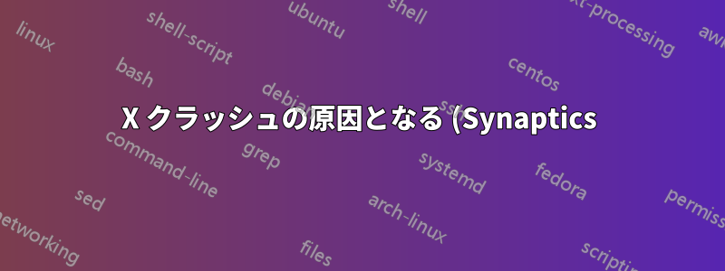 X クラッシュの原因となる (Synaptics) バグを解決するにはどうすればいいですか?