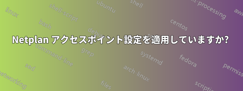Netplan アクセスポイント設定を適用していますか?