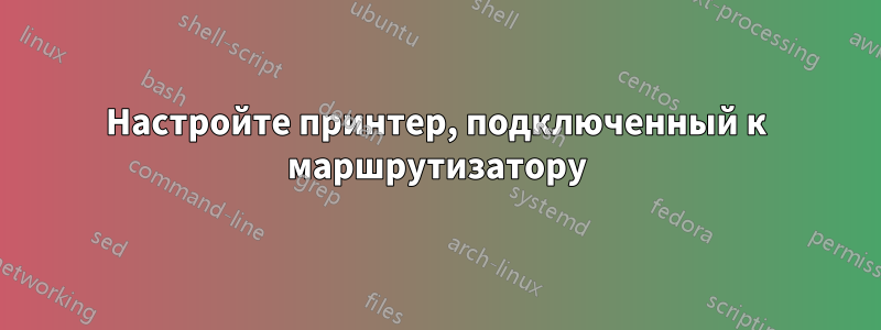 Настройте принтер, подключенный к маршрутизатору