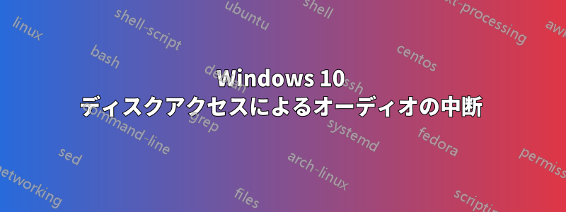 Windows 10 ディスクアクセスによるオーディオの中断