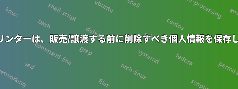 現代のプリンターは、販売/譲渡する前に削除すべき個人情報を保存しますか？