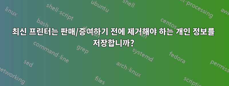 최신 프린터는 판매/증여하기 전에 제거해야 하는 개인 정보를 저장합니까?