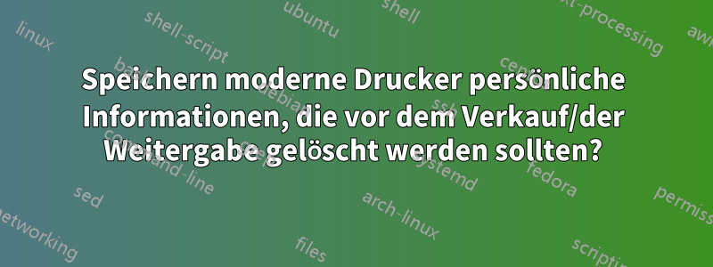 Speichern moderne Drucker persönliche Informationen, die vor dem Verkauf/der Weitergabe gelöscht werden sollten?